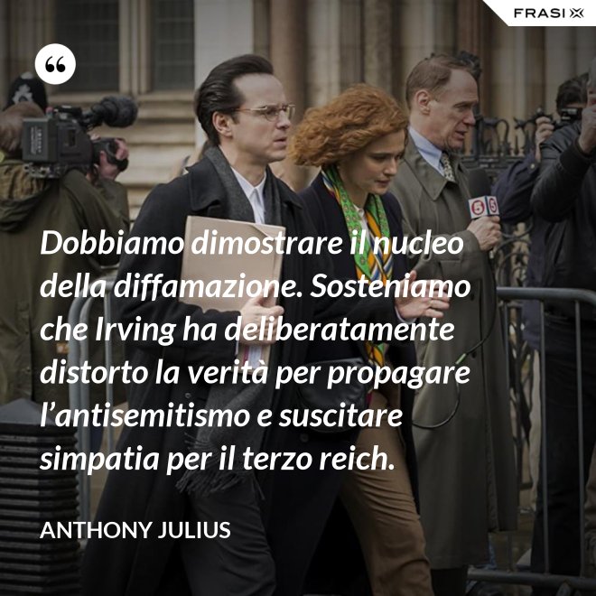 Dobbiamo dimostrare il nucleo della diffamazione. Sosteniamo che Irving ha deliberatamente distorto la verità per propagare l’antisemitismo e suscitare simpatia per il terzo reich. - Anthony Julius