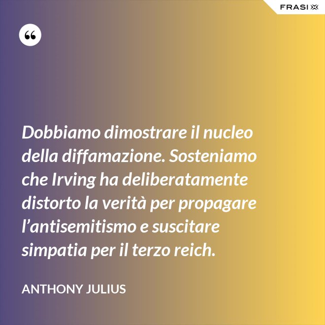 Dobbiamo dimostrare il nucleo della diffamazione. Sosteniamo che Irving ha deliberatamente distorto la verità per propagare l’antisemitismo e suscitare simpatia per il terzo reich. - Anthony Julius