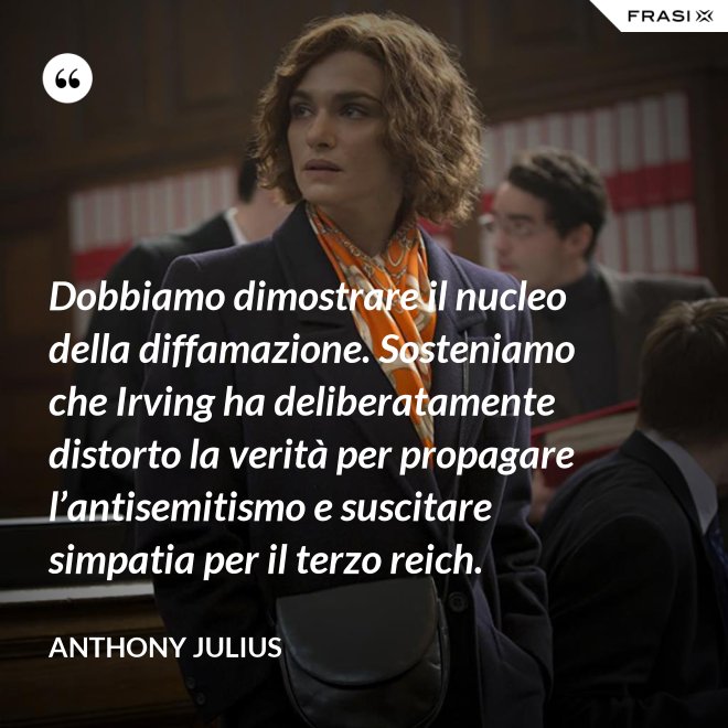Dobbiamo dimostrare il nucleo della diffamazione. Sosteniamo che Irving ha deliberatamente distorto la verità per propagare l’antisemitismo e suscitare simpatia per il terzo reich. - Anthony Julius