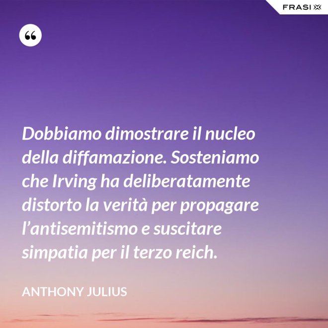Dobbiamo dimostrare il nucleo della diffamazione. Sosteniamo che Irving ha deliberatamente distorto la verità per propagare l’antisemitismo e suscitare simpatia per il terzo reich. - Anthony Julius
