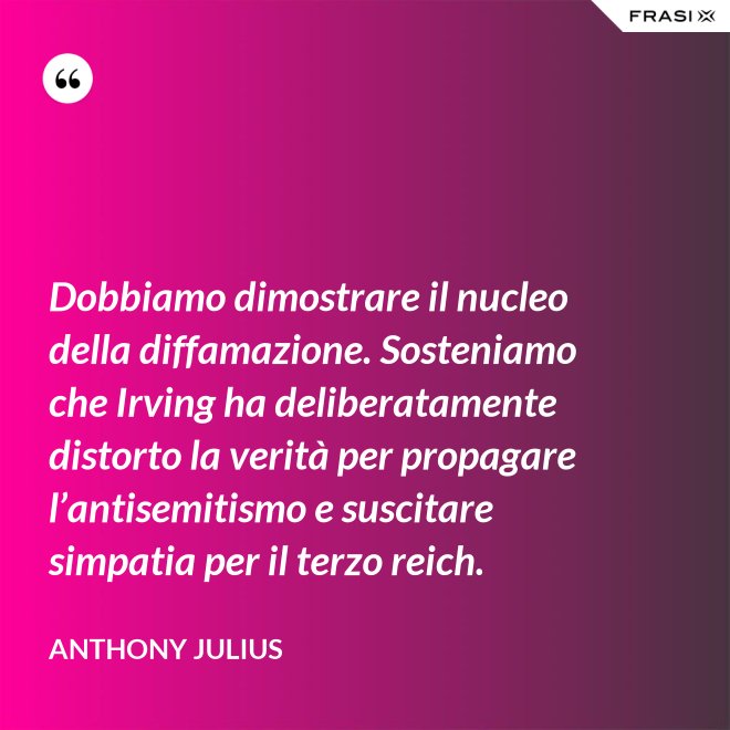 Dobbiamo dimostrare il nucleo della diffamazione. Sosteniamo che Irving ha deliberatamente distorto la verità per propagare l’antisemitismo e suscitare simpatia per il terzo reich. - Anthony Julius