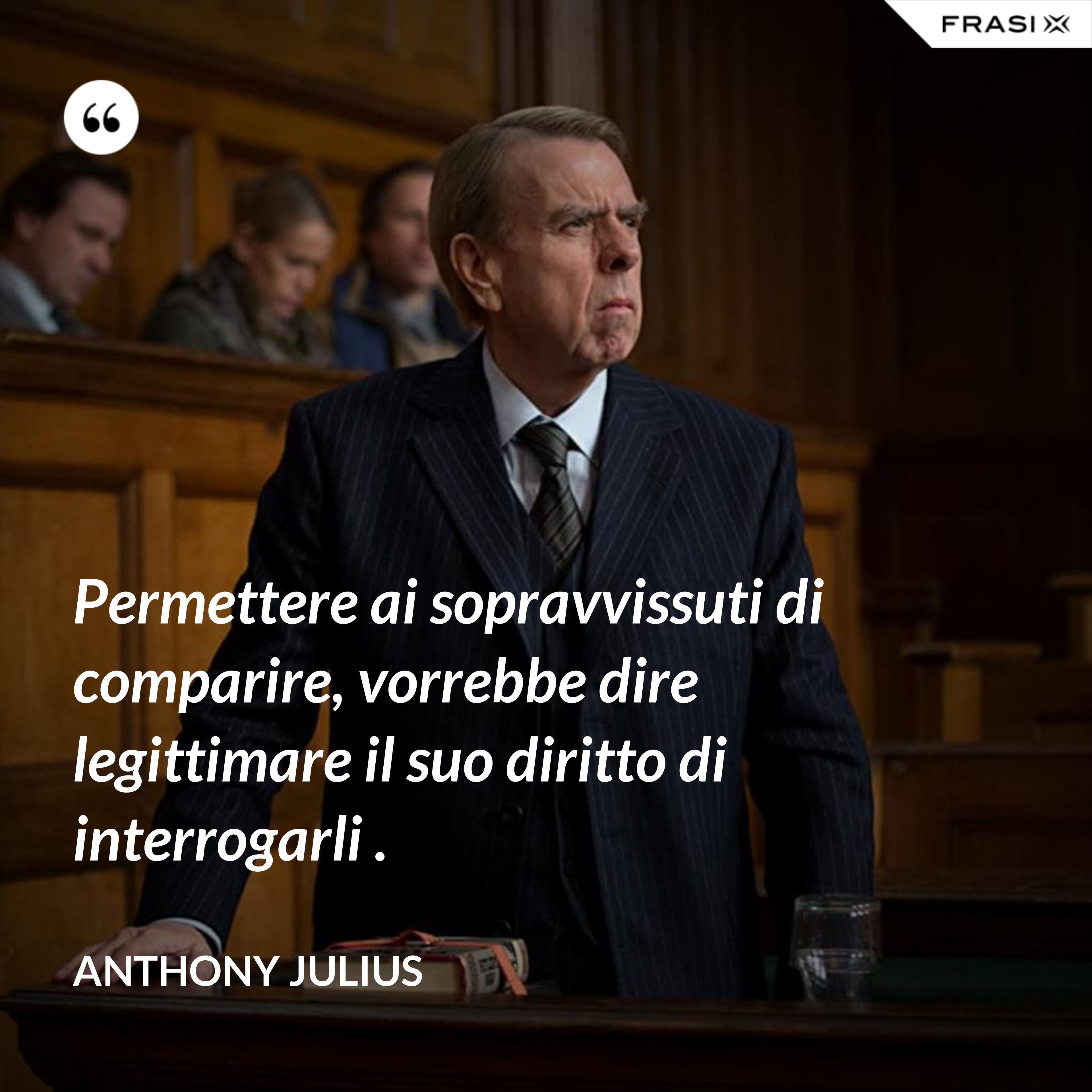 Permettere ai sopravvissuti di comparire, vorrebbe dire legittimare il suo diritto di interrogarli . - Anthony Julius