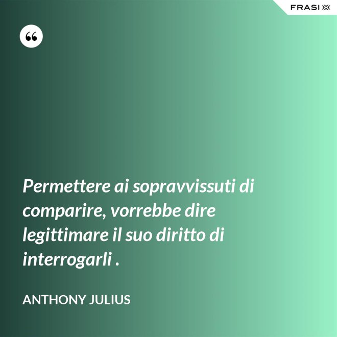 Permettere ai sopravvissuti di comparire, vorrebbe dire legittimare il suo diritto di interrogarli . - Anthony Julius