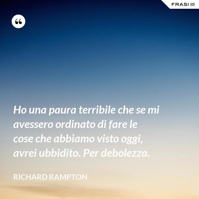 Ho una paura terribile che se mi avessero ordinato di fare le cose che abbiamo visto oggi, avrei ubbidito. Per debolezza. - Richard Rampton