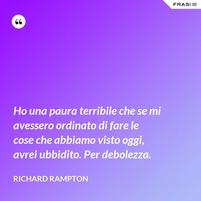 Ho una paura terribile che se mi avessero ordinato di fare le cose che abbiamo visto oggi, avrei ubbidito. Per debolezza. - Richard Rampton