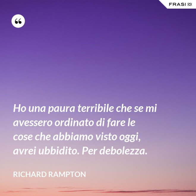 Ho una paura terribile che se mi avessero ordinato di fare le cose che abbiamo visto oggi, avrei ubbidito. Per debolezza. - Richard Rampton