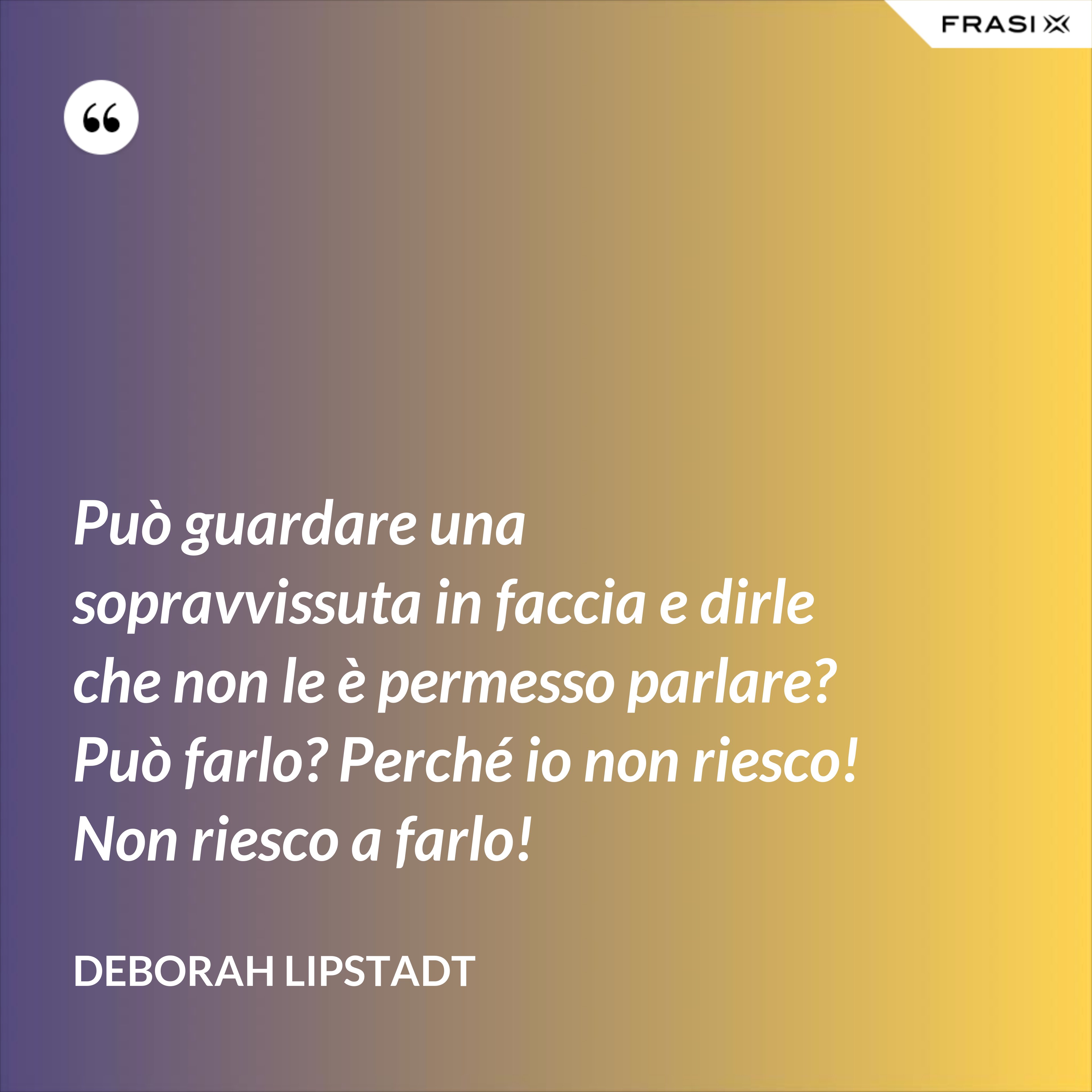 Può guardare una sopravvissuta in faccia e dirle che non le è permesso parlare? Può farlo? Perché io non riesco! Non riesco a farlo! - Deborah Lipstadt