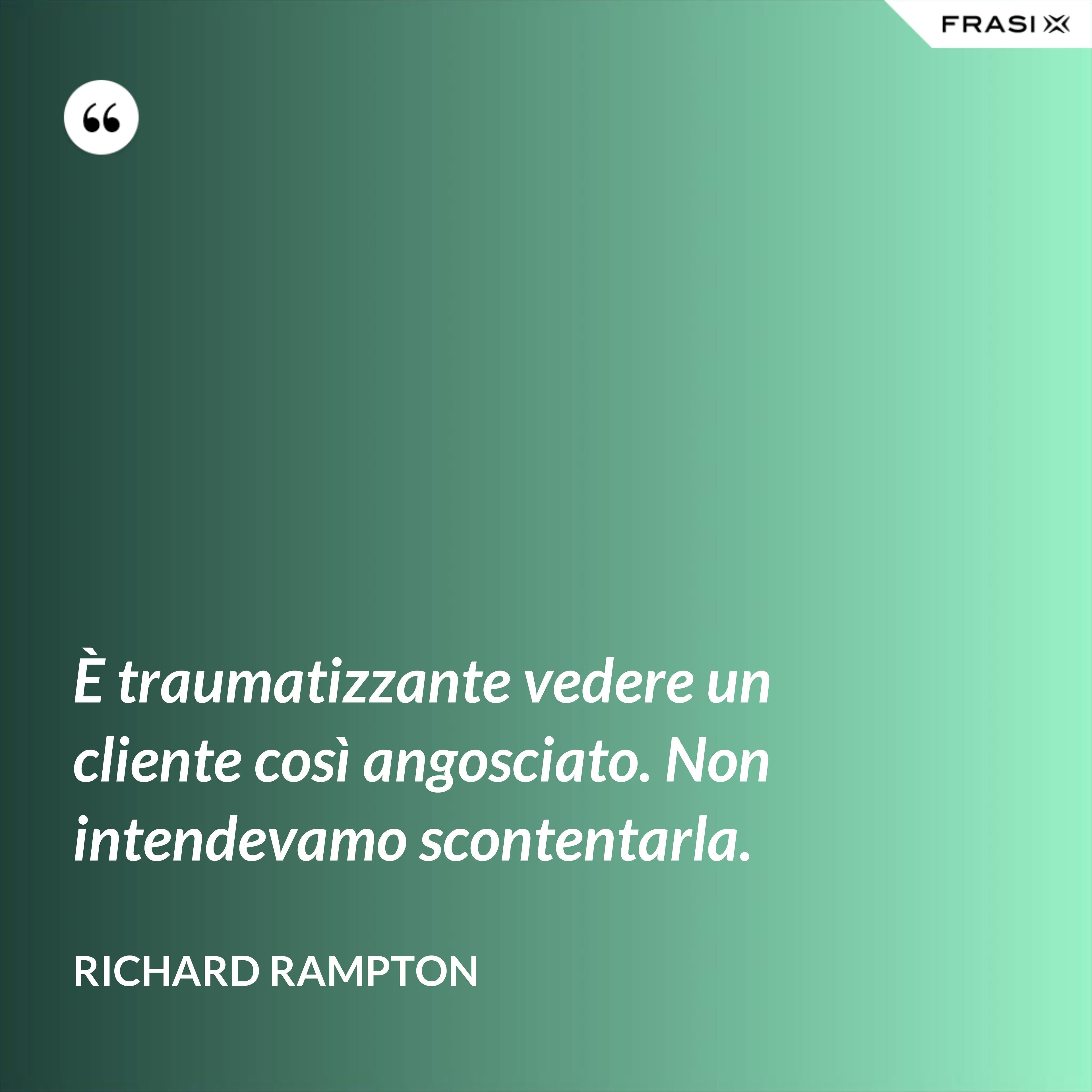È traumatizzante vedere un cliente così angosciato. Non intendevamo scontentarla. - Richard Rampton