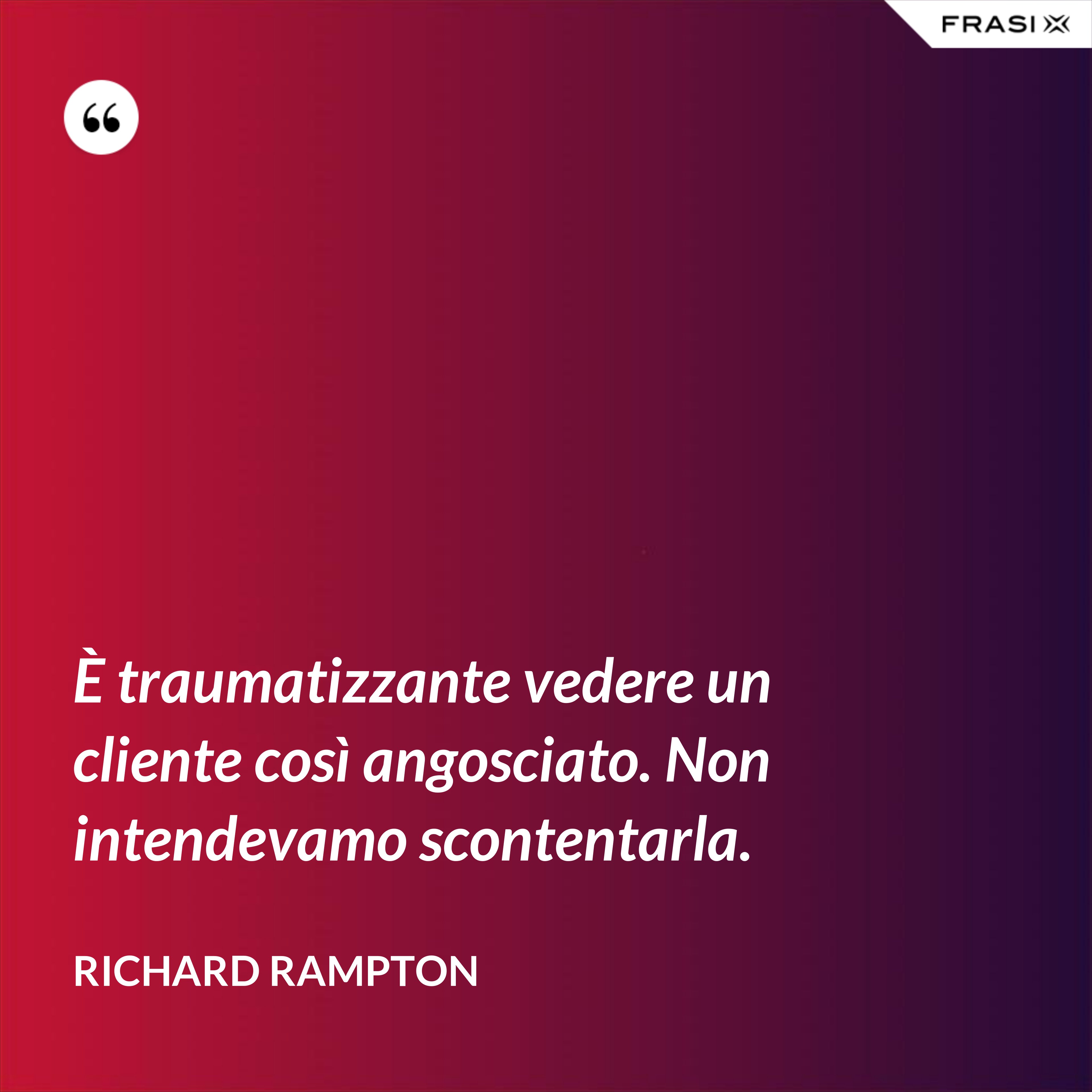 È traumatizzante vedere un cliente così angosciato. Non intendevamo scontentarla. - Richard Rampton