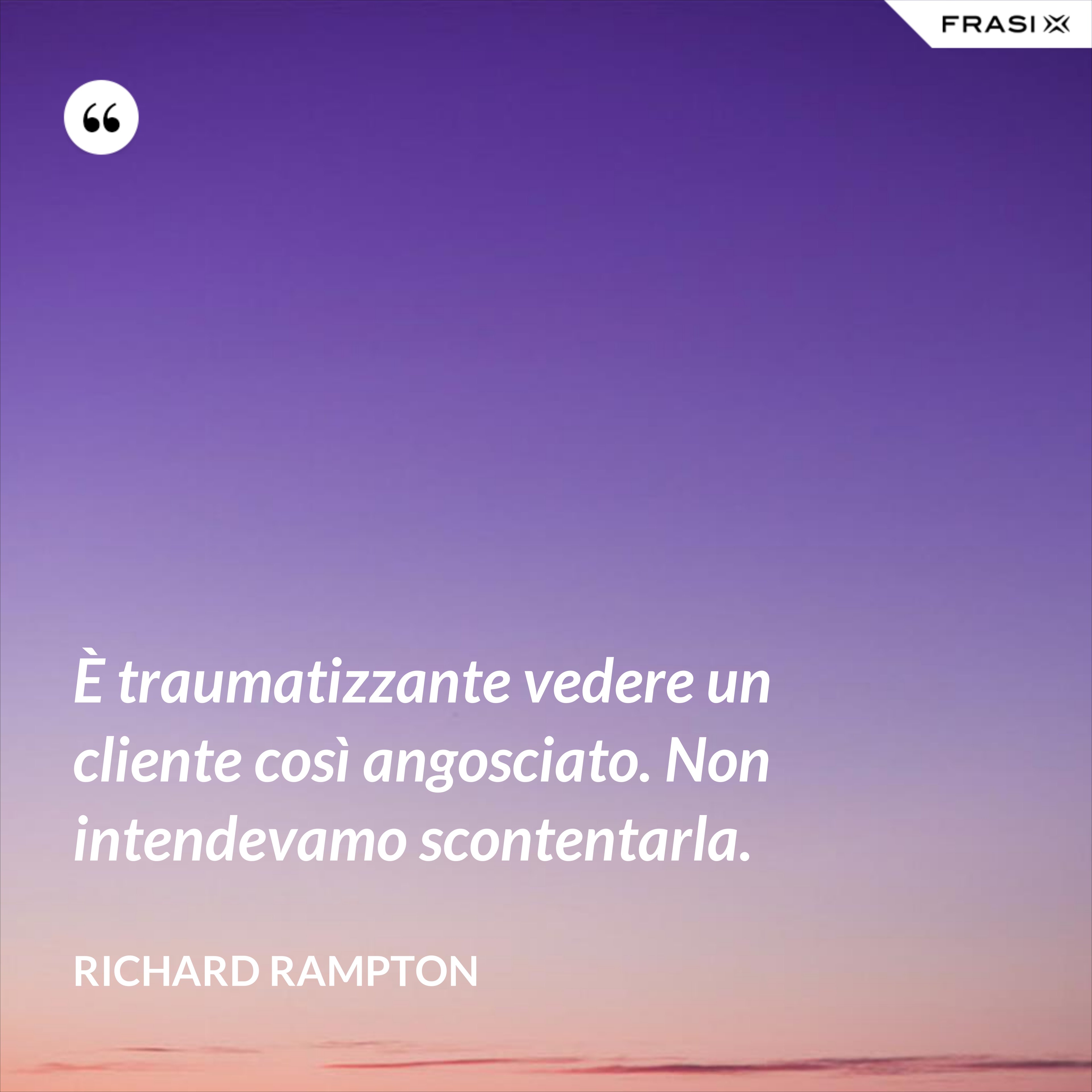 È traumatizzante vedere un cliente così angosciato. Non intendevamo scontentarla. - Richard Rampton