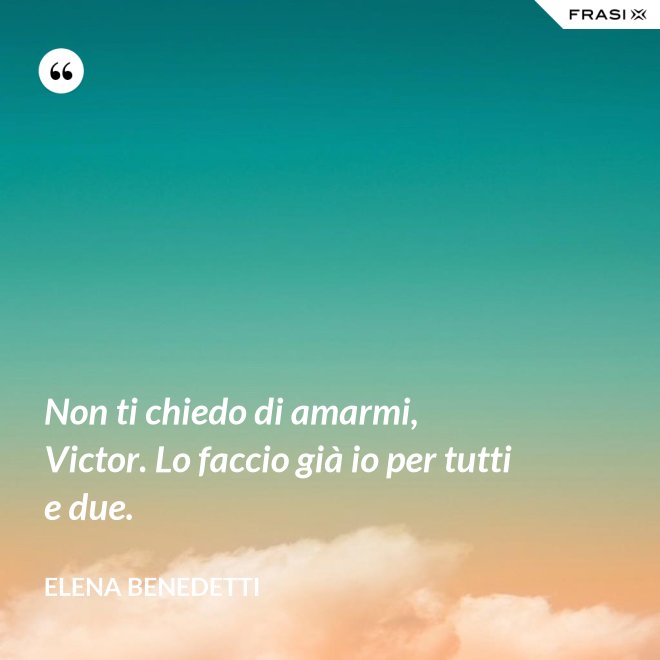 Non ti chiedo di amarmi, Victor. Lo faccio già io per tutti e due. - Elena Benedetti