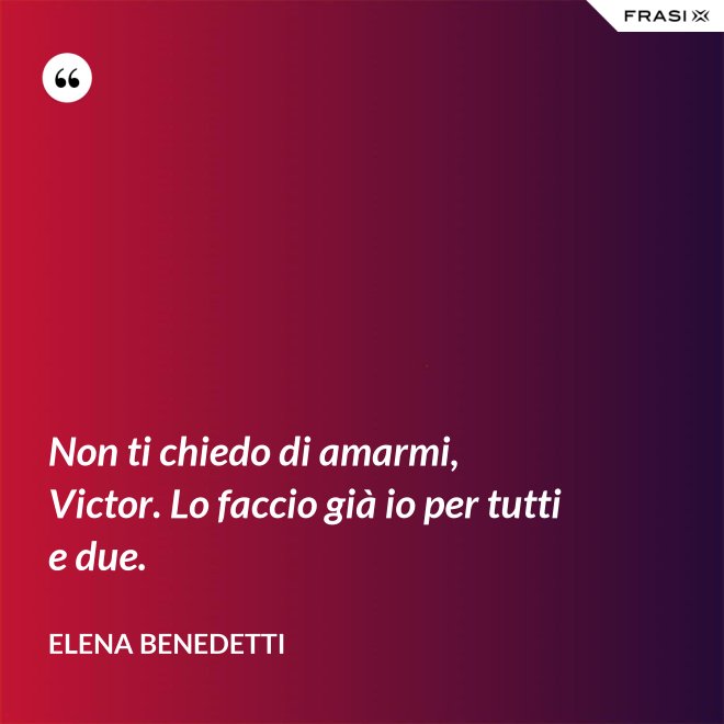 Non ti chiedo di amarmi, Victor. Lo faccio già io per tutti e due. - Elena Benedetti