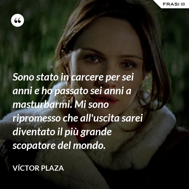 Sono stato in carcere per sei anni e ho passato sei anni a masturbarmi. Mi sono ripromesso che all'uscita sarei diventato il più grande scopatore del mondo. - Víctor Plaza