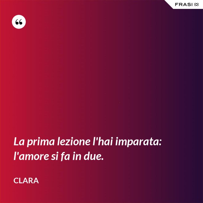 La prima lezione l'hai imparata: l'amore si fa in due. - Clara