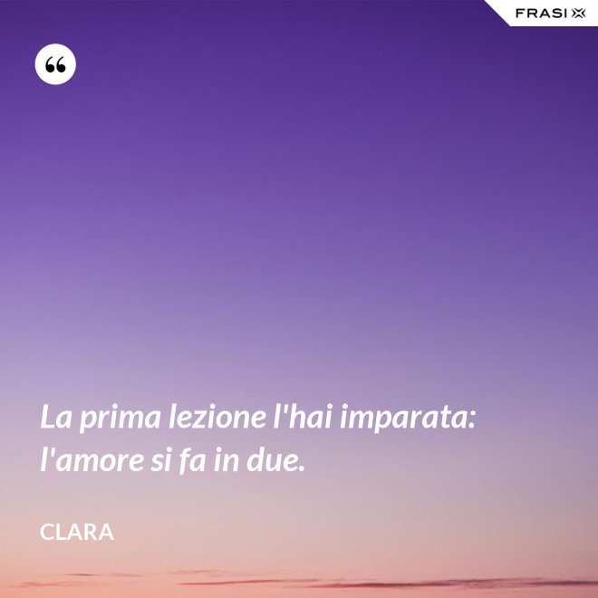 La prima lezione l'hai imparata: l'amore si fa in due. - Clara