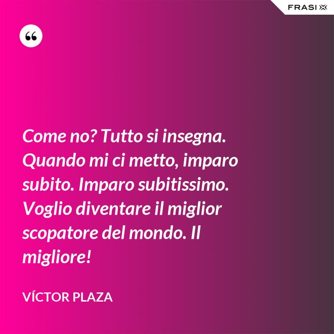 Come no? Tutto si insegna. Quando mi ci metto, imparo subito. Imparo subitissimo. Voglio diventare il miglior scopatore del mondo. Il migliore! - Víctor Plaza