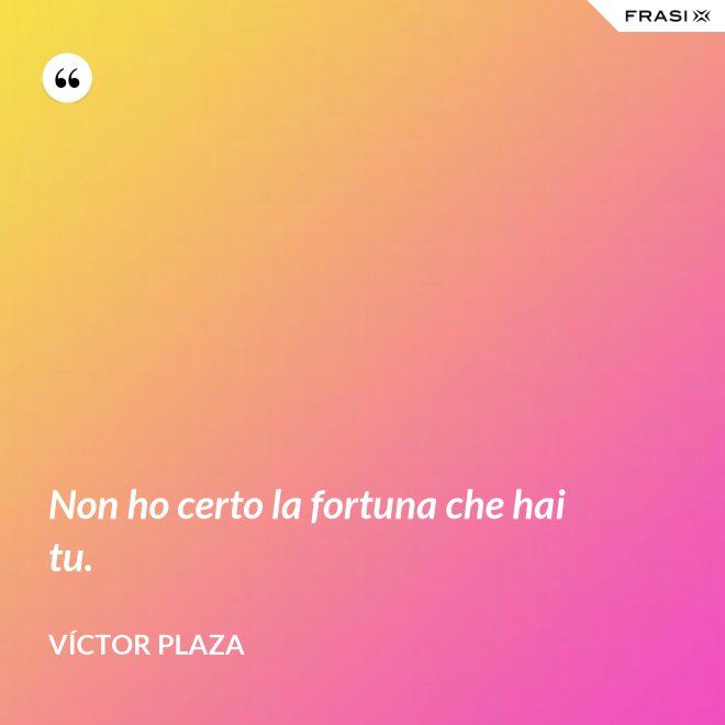 Non ho certo la fortuna che hai tu. - Víctor Plaza