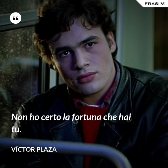 Non ho certo la fortuna che hai tu. - Víctor Plaza