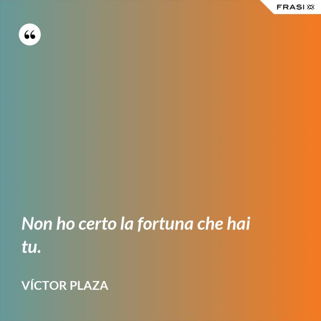 Non ho certo la fortuna che hai tu. - Víctor Plaza