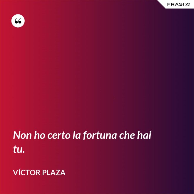 Non ho certo la fortuna che hai tu. - Víctor Plaza