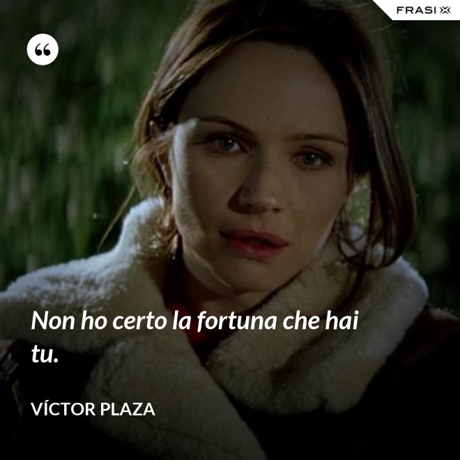 Non ho certo la fortuna che hai tu. - Víctor Plaza