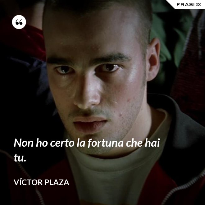 Non ho certo la fortuna che hai tu. - Víctor Plaza