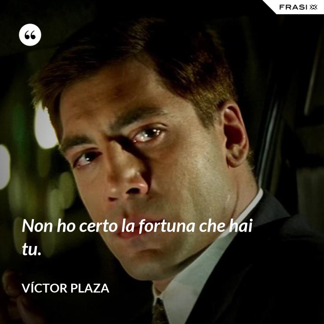Non ho certo la fortuna che hai tu. - Víctor Plaza