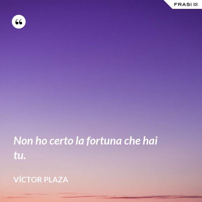 Non ho certo la fortuna che hai tu. - Víctor Plaza