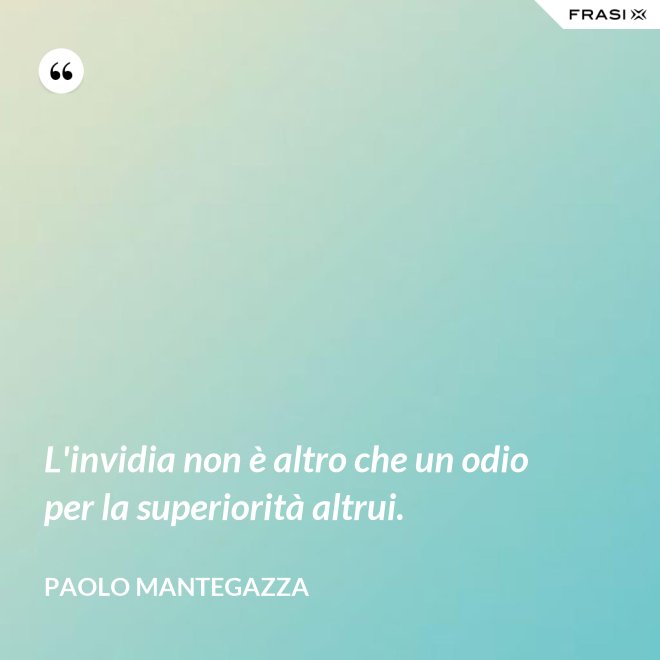 L'invidia non è altro che un odio per la superiorità altrui. - Paolo Mantegazza