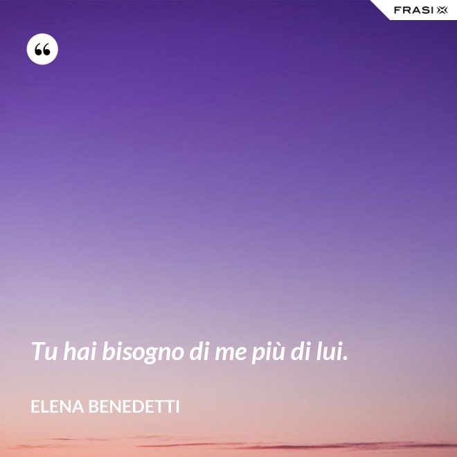 Tu hai bisogno di me più di lui. - Elena Benedetti