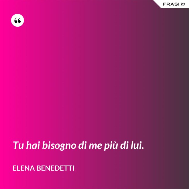 Tu hai bisogno di me più di lui. - Elena Benedetti