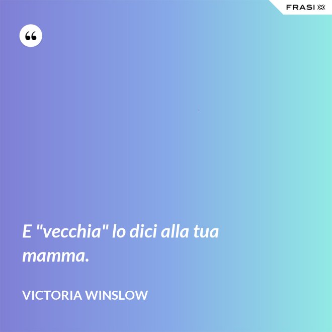 E "vecchia" lo dici alla tua mamma. - Victoria Winslow