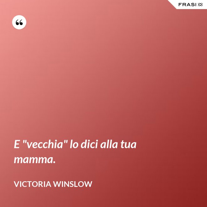 E "vecchia" lo dici alla tua mamma. - Victoria Winslow