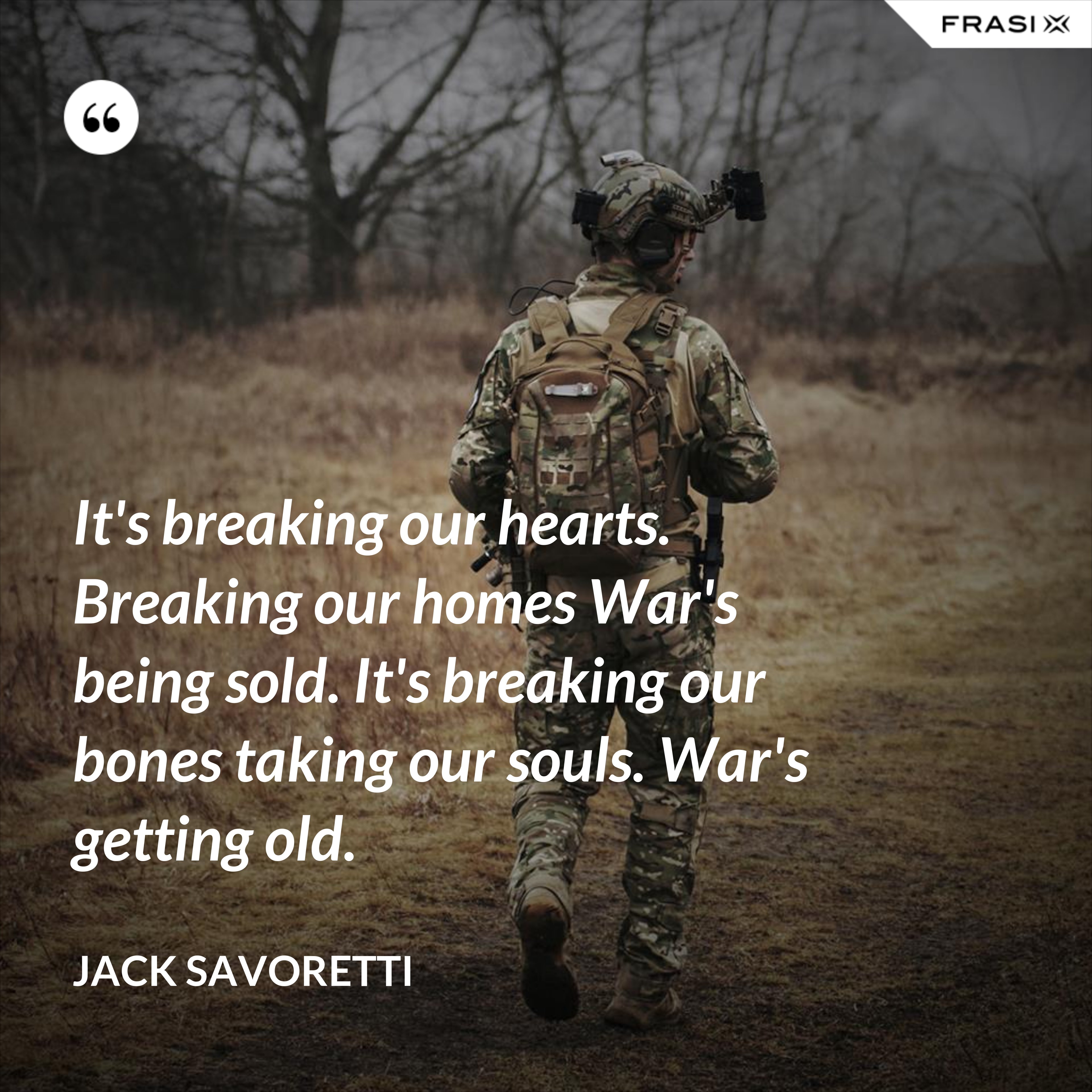 It's breaking our hearts. Breaking our homes War's being sold. It's breaking our bones taking our souls. War's getting old. - Jack Savoretti