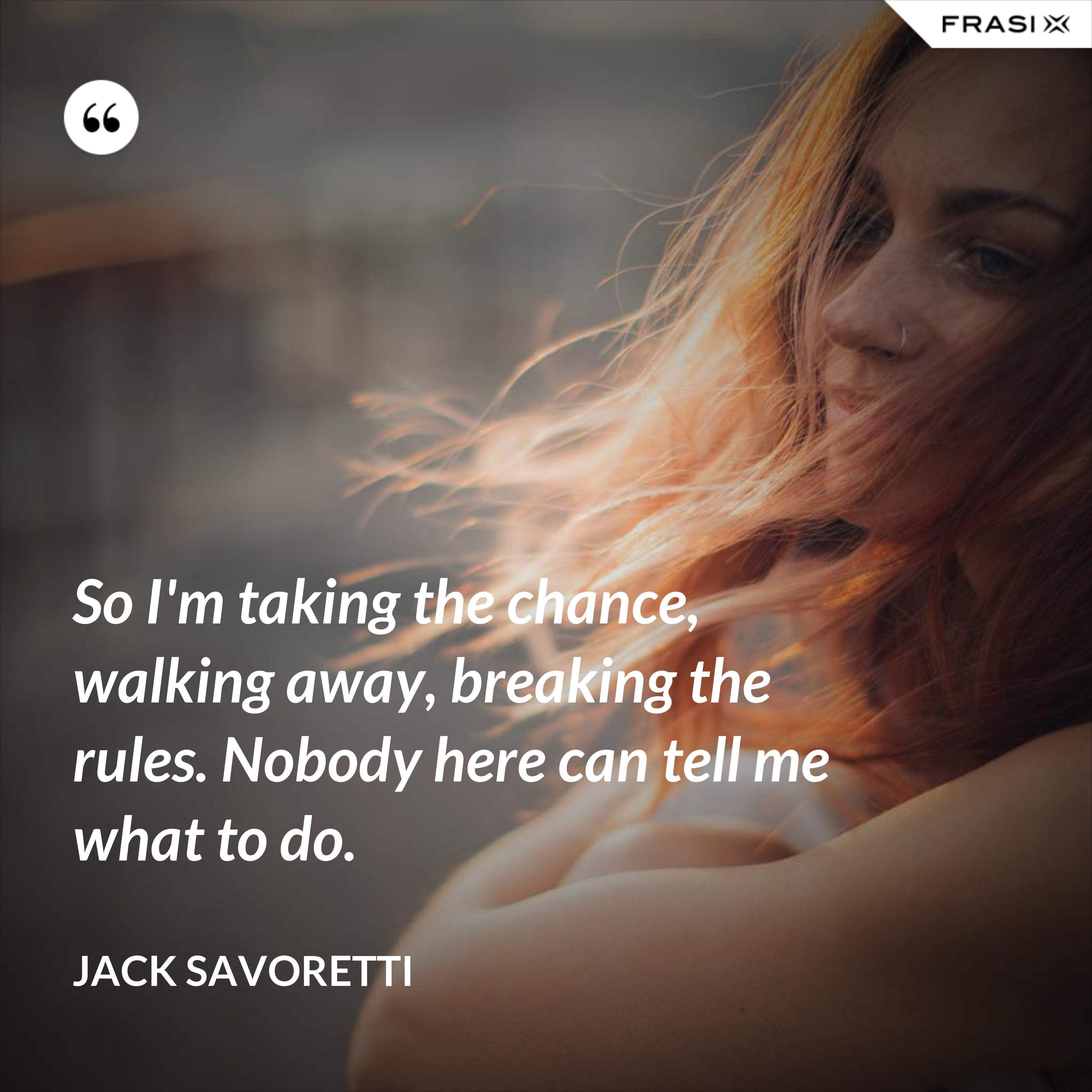 So I'm taking the chance, walking away, breaking the rules. Nobody here can tell me what to do. - Jack Savoretti
