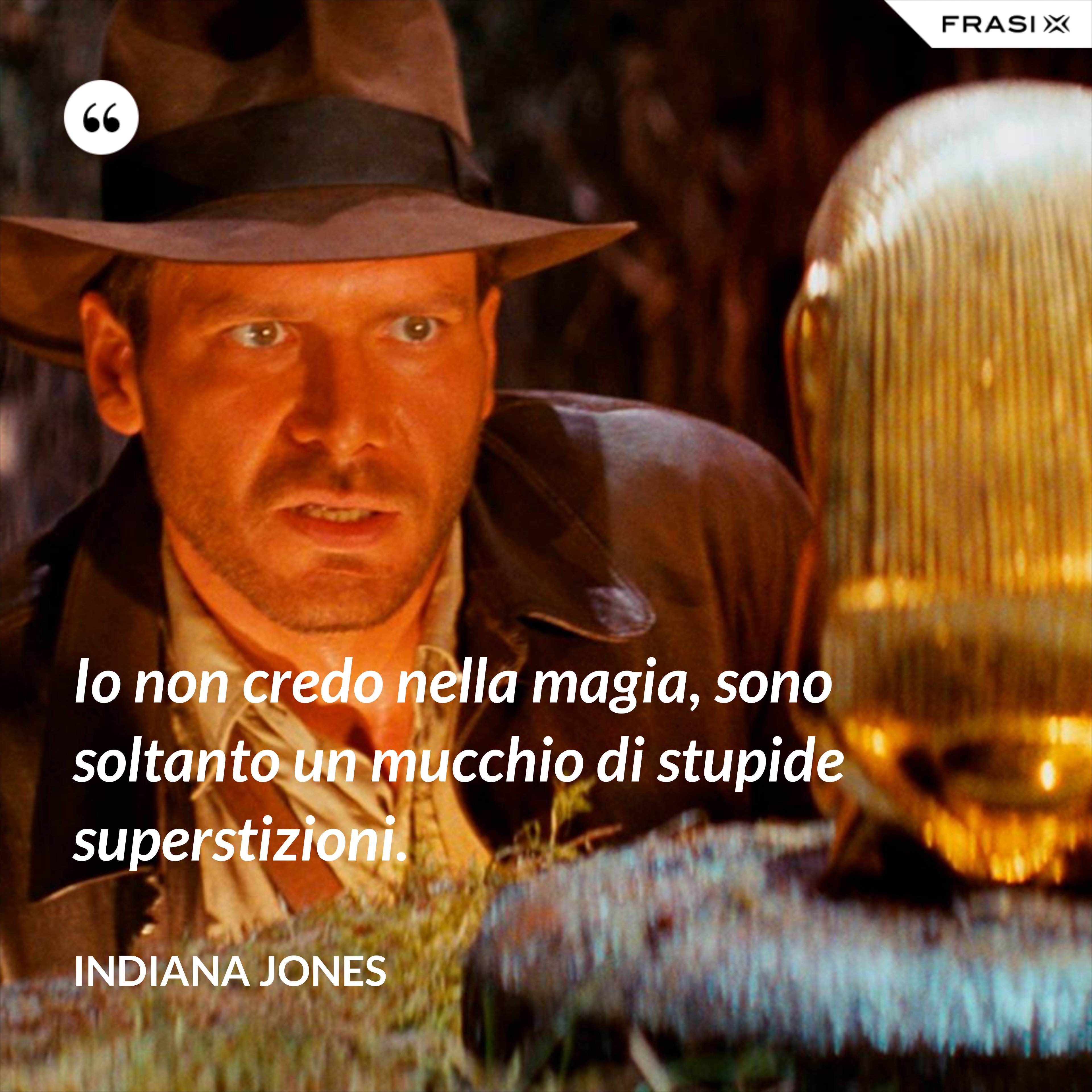 Io non credo nella magia, sono soltanto un mucchio di stupide superstizioni. - Indiana Jones