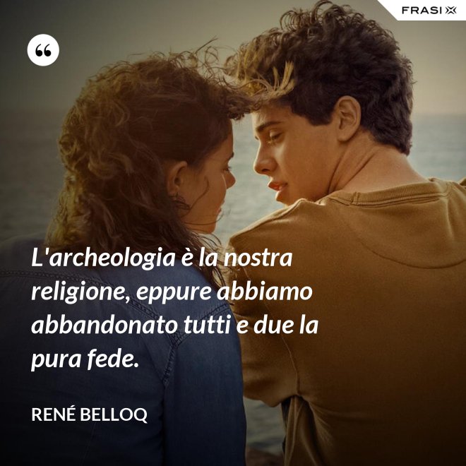L'archeologia è la nostra religione, eppure abbiamo abbandonato tutti e due la pura fede. - René Belloq