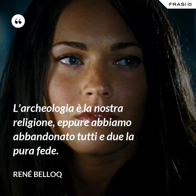 L'archeologia è la nostra religione, eppure abbiamo abbandonato tutti e due la pura fede. - René Belloq