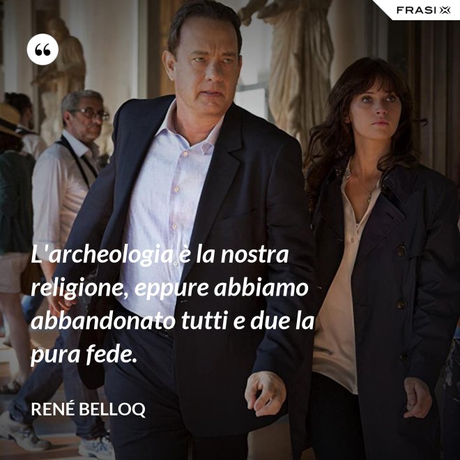 L'archeologia è la nostra religione, eppure abbiamo abbandonato tutti e due la pura fede. - René Belloq