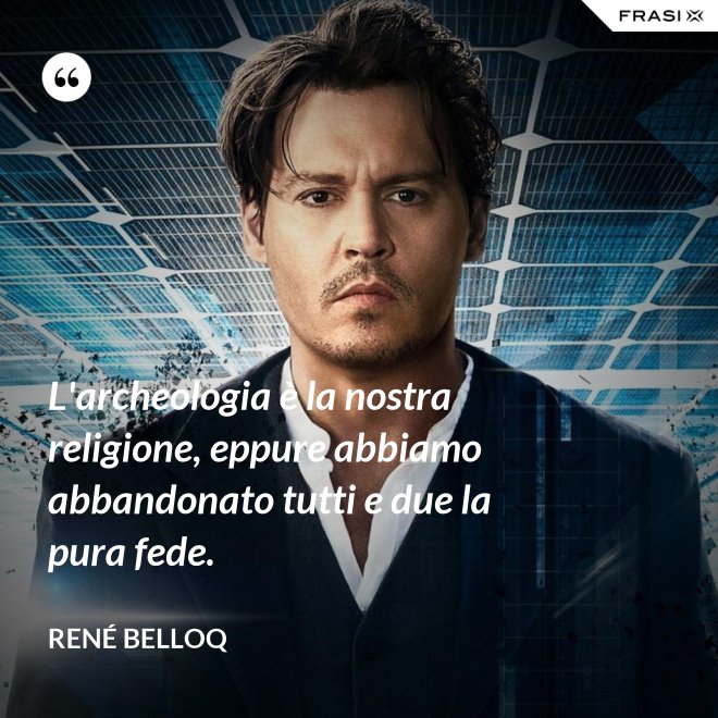 L'archeologia è la nostra religione, eppure abbiamo abbandonato tutti e due la pura fede. - René Belloq