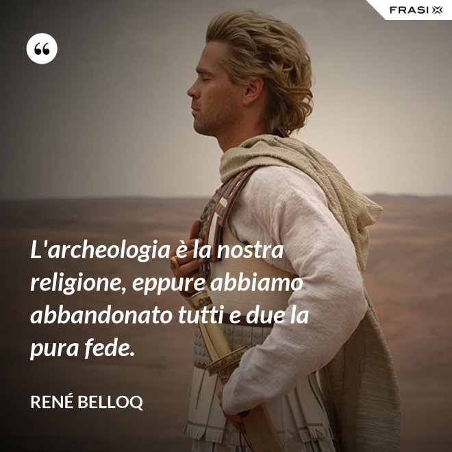 L'archeologia è la nostra religione, eppure abbiamo abbandonato tutti e due la pura fede. - René Belloq