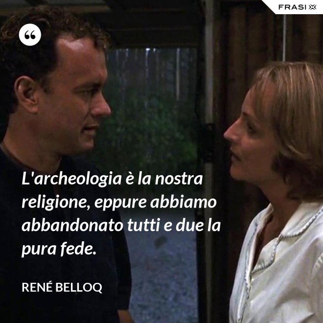 L'archeologia è la nostra religione, eppure abbiamo abbandonato tutti e due la pura fede. - René Belloq
