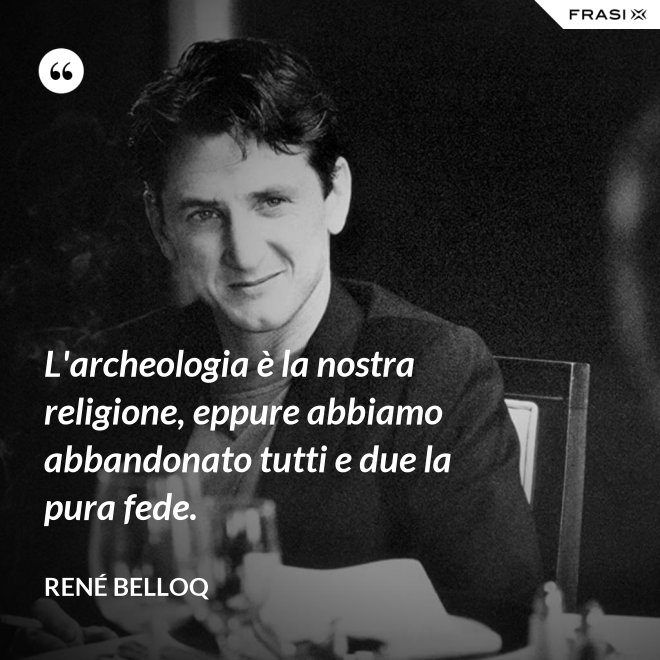 L'archeologia è la nostra religione, eppure abbiamo abbandonato tutti e due la pura fede. - René Belloq