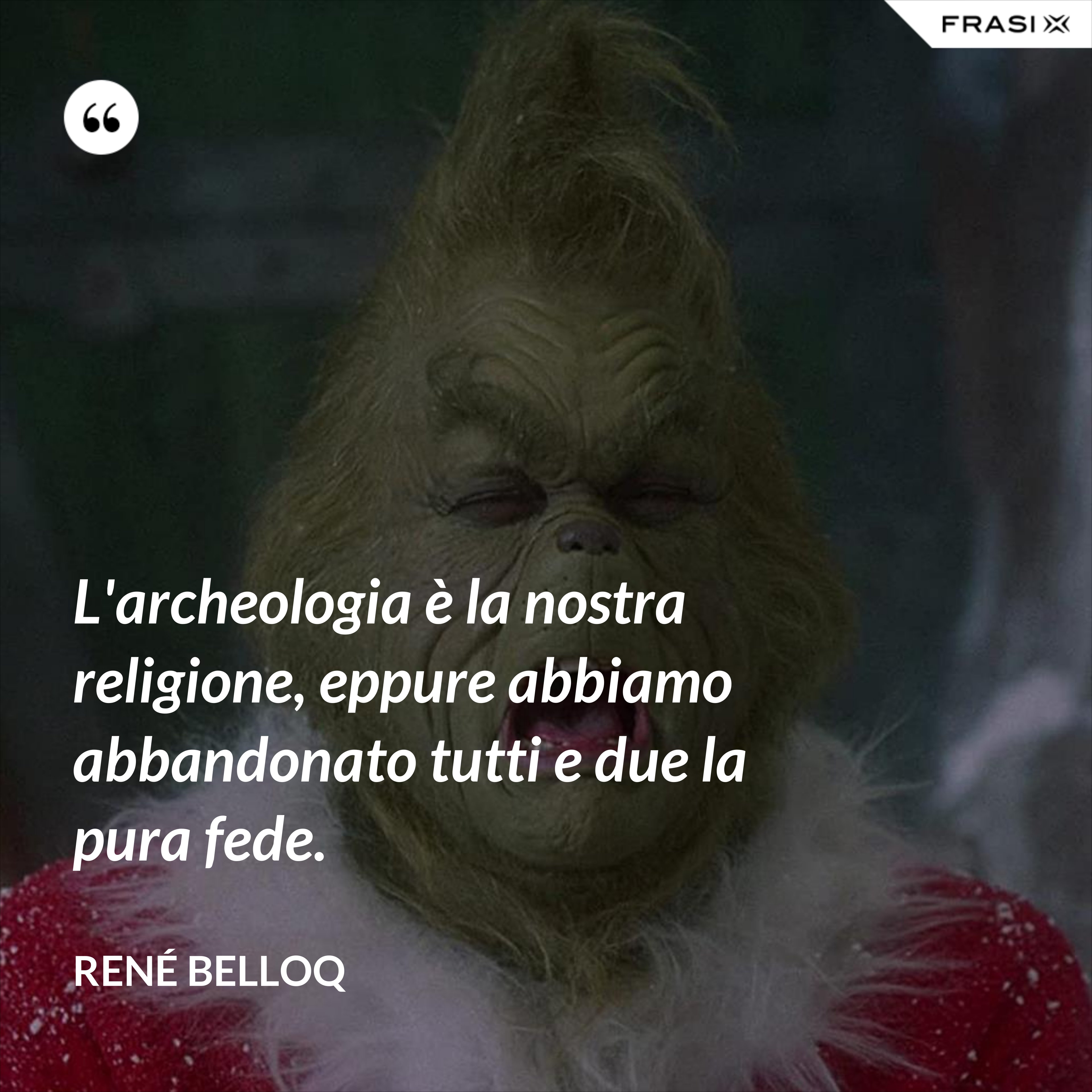 L'archeologia è la nostra religione, eppure abbiamo abbandonato tutti e due la pura fede. - René Belloq