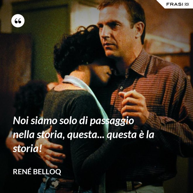 Noi siamo solo di passaggio nella storia, questa... questa è la storia! - René Belloq