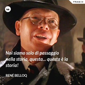 Noi siamo solo di passaggio nella storia, questa... questa è la storia! - René Belloq