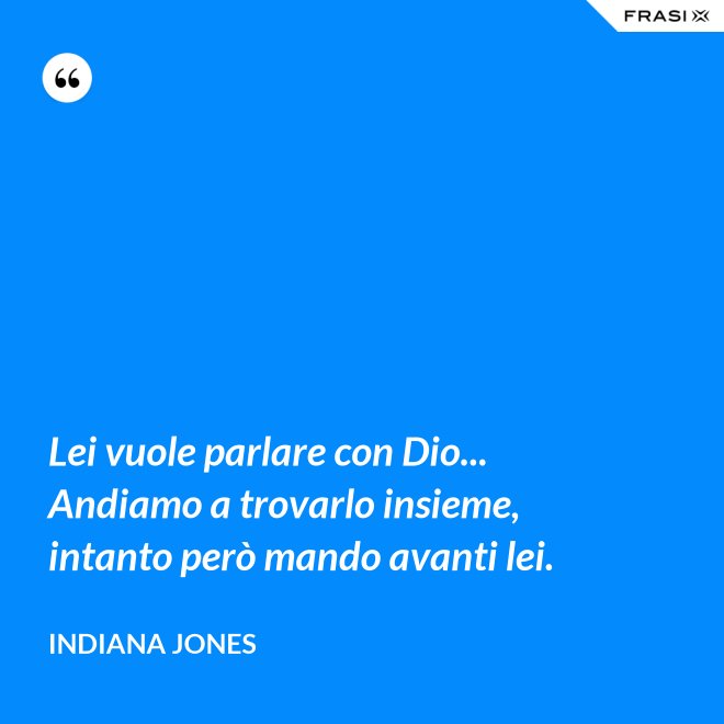 Lei vuole parlare con Dio... Andiamo a trovarlo insieme, intanto però mando avanti lei. - Indiana Jones