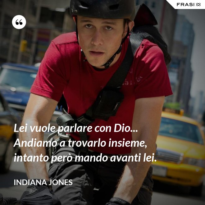 Lei vuole parlare con Dio... Andiamo a trovarlo insieme, intanto però mando avanti lei. - Indiana Jones