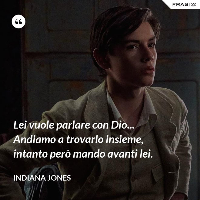 Lei vuole parlare con Dio... Andiamo a trovarlo insieme, intanto però mando avanti lei. - Indiana Jones