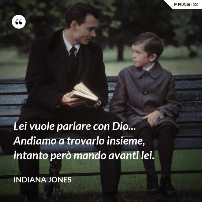 Lei vuole parlare con Dio... Andiamo a trovarlo insieme, intanto però mando avanti lei. - Indiana Jones
